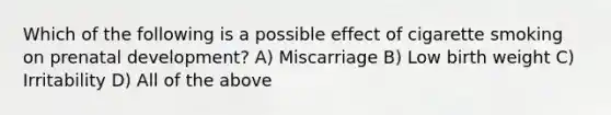 Which of the following is a possible effect of cigarette smoking on prenatal development? A) Miscarriage B) Low birth weight C) Irritability D) All of the above