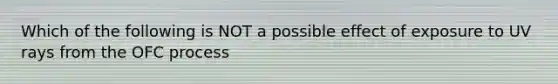 Which of the following is NOT a possible effect of exposure to UV rays from the OFC process