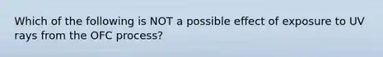 Which of the following is NOT a possible effect of exposure to UV rays from the OFC process?