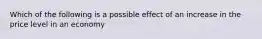 Which of the following is a possible effect of an increase in the price level in an economy