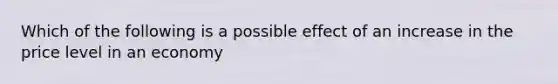 Which of the following is a possible effect of an increase in the price level in an economy