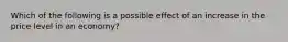 Which of the following is a possible effect of an increase in the price level in an economy?