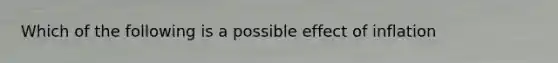 Which of the following is a possible effect of inflation