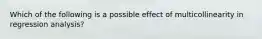 Which of the following is a possible effect of multicollinearity in regression analysis?