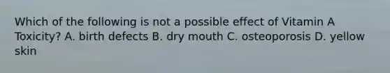 Which of the following is not a possible effect of Vitamin A Toxicity? A. birth defects B. dry mouth C. osteoporosis D. yellow skin