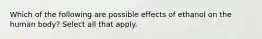 Which of the following are possible effects of ethanol on the human body? Select all that apply.