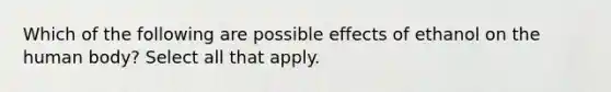 Which of the following are possible effects of ethanol on the human body? Select all that apply.