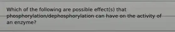 Which of the following are possible effect(s) that phosphorylation/dephosphorylation can have on the activity of an enzyme?