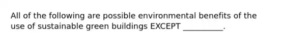 All of the following are possible environmental benefits of the use of sustainable green buildings EXCEPT __________.