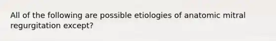 All of the following are possible etiologies of anatomic mitral regurgitation except?