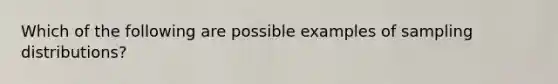 Which of the following are possible examples of sampling distributions?