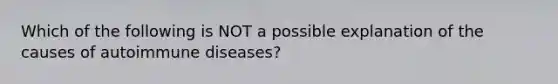 Which of the following is NOT a possible explanation of the causes of autoimmune diseases?