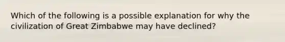 Which of the following is a possible explanation for why the civilization of Great Zimbabwe may have declined?