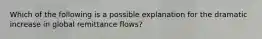 Which of the following is a possible explanation for the dramatic increase in global remittance flows?