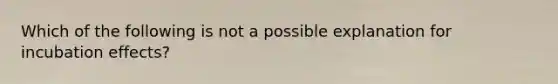 Which of the following is not a possible explanation for incubation effects?