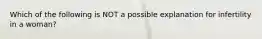 Which of the following is NOT a possible explanation for infertility in a woman?