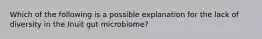 Which of the following is a possible explanation for the lack of diversity in the Inuit gut microbiome?