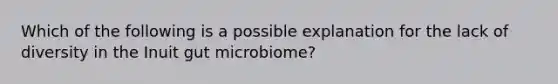 Which of the following is a possible explanation for the lack of diversity in the Inuit gut microbiome?