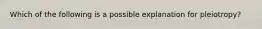 Which of the following is a possible explanation for pleiotropy?