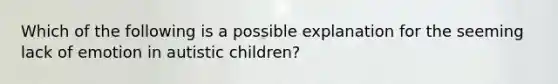 Which of the following is a possible explanation for the seeming lack of emotion in autistic children?