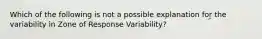 Which of the following is not a possible explanation for the variability in Zone of Response Variability?