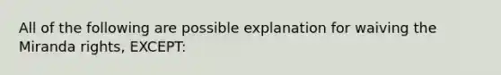 All of the following are possible explanation for waiving the Miranda rights, EXCEPT: