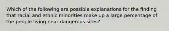 Which of the following are possible explanations for the finding that racial and ethnic minorities make up a large percentage of the people living near dangerous sites?