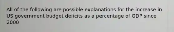 All of the following are possible explanations for the increase in US government budget deficits as a percentage of GDP since 2000