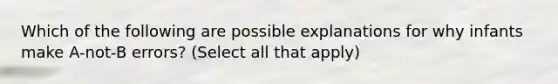 Which of the following are possible explanations for why infants make A-not-B errors? (Select all that apply)