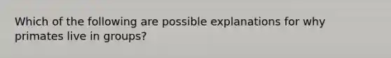 Which of the following are possible explanations for why primates live in groups?