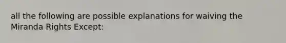 all the following are possible explanations for waiving the Miranda Rights Except: