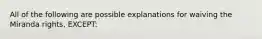 All of the following are possible explanations for waiving the Miranda rights, EXCEPT: