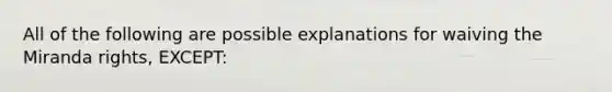 All of the following are possible explanations for waiving the Miranda rights, EXCEPT: