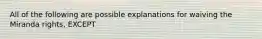 All of the following are possible explanations for waiving the Miranda rights, EXCEPT