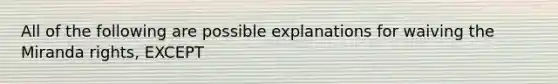 All of the following are possible explanations for waiving the Miranda rights, EXCEPT