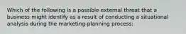 Which of the following is a possible external threat that a business might identify as a result of conducting a situational analysis during the marketing-planning process: