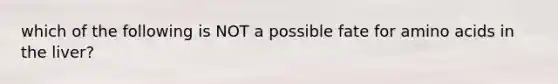 which of the following is NOT a possible fate for amino acids in the liver?