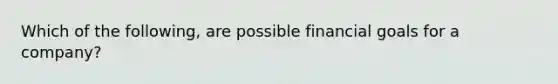 Which of the following, are possible financial goals for a company?