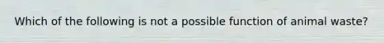 Which of the following is not a possible function of animal waste?