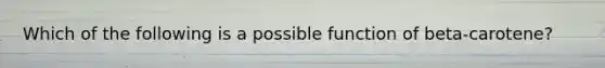 Which of the following is a possible function of beta-carotene?