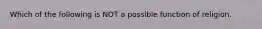 Which of the following is NOT a possible function of religion.