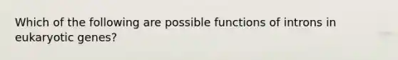 Which of the following are possible functions of introns in eukaryotic genes?