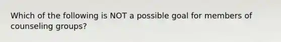 Which of the following is NOT a possible goal for members of counseling groups?