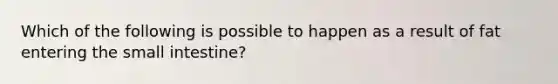 Which of the following is possible to happen as a result of fat entering the small intestine?