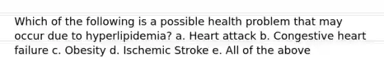 Which of the following is a possible health problem that may occur due to hyperlipidemia? a. Heart attack b. Congestive heart failure c. Obesity d. Ischemic Stroke e. All of the above