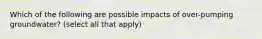 Which of the following are possible impacts of over-pumping groundwater? (select all that apply)