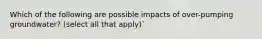 Which of the following are possible impacts of over-pumping groundwater? (select all that apply)`