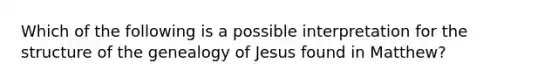 Which of the following is a possible interpretation for the structure of the genealogy of Jesus found in Matthew?