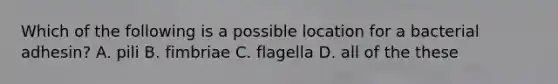 Which of the following is a possible location for a bacterial adhesin? A. pili B. fimbriae C. flagella D. all of the these