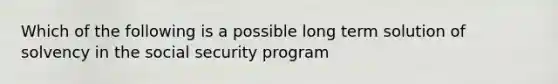 Which of the following is a possible long term solution of solvency in the social security program